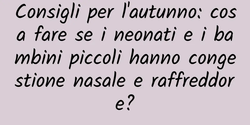 Consigli per l'autunno: cosa fare se i neonati e i bambini piccoli hanno congestione nasale e raffreddore?