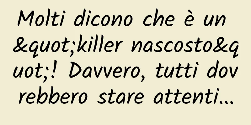 Molti dicono che è un "killer nascosto"! Davvero, tutti dovrebbero stare attenti...