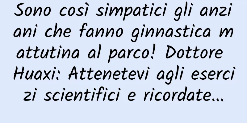 Sono così simpatici gli anziani che fanno ginnastica mattutina al parco! Dottore Huaxi: Attenetevi agli esercizi scientifici e ricordate...