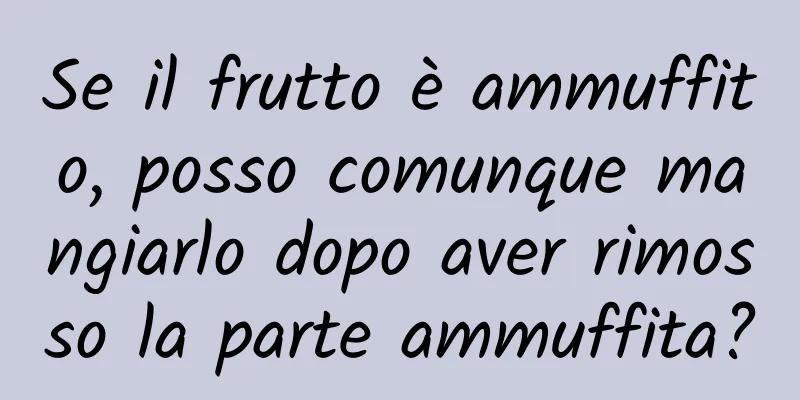 Se il frutto è ammuffito, posso comunque mangiarlo dopo aver rimosso la parte ammuffita?