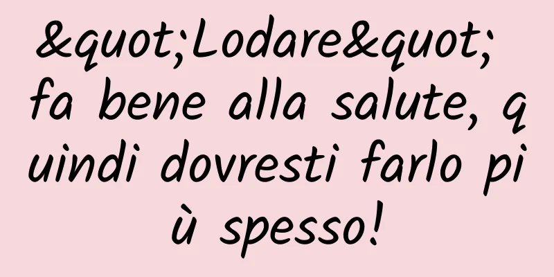 "Lodare" fa bene alla salute, quindi dovresti farlo più spesso!