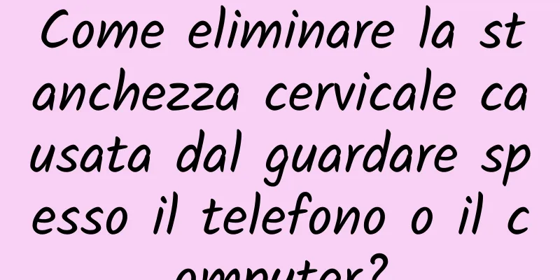 Come eliminare la stanchezza cervicale causata dal guardare spesso il telefono o il computer?
