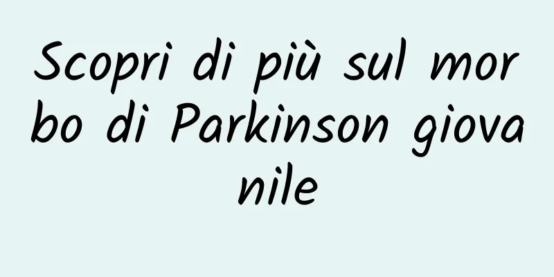 Scopri di più sul morbo di Parkinson giovanile