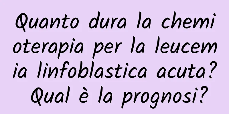 Quanto dura la chemioterapia per la leucemia linfoblastica acuta? Qual è la prognosi?