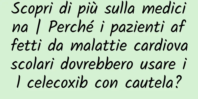 Scopri di più sulla medicina | Perché i pazienti affetti da malattie cardiovascolari dovrebbero usare il celecoxib con cautela?