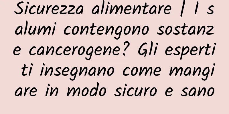 Sicurezza alimentare | I salumi contengono sostanze cancerogene? Gli esperti ti insegnano come mangiare in modo sicuro e sano