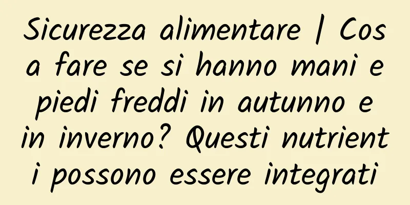 Sicurezza alimentare | Cosa fare se si hanno mani e piedi freddi in autunno e in inverno? Questi nutrienti possono essere integrati