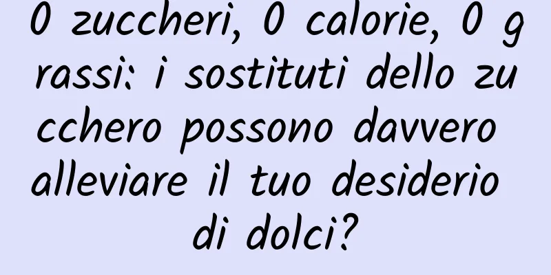 0 zuccheri, 0 calorie, 0 grassi: i sostituti dello zucchero possono davvero alleviare il tuo desiderio di dolci?