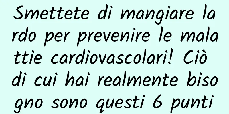 Smettete di mangiare lardo per prevenire le malattie cardiovascolari! Ciò di cui hai realmente bisogno sono questi 6 punti