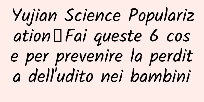Yujian Science Popularization丨Fai queste 6 cose per prevenire la perdita dell'udito nei bambini