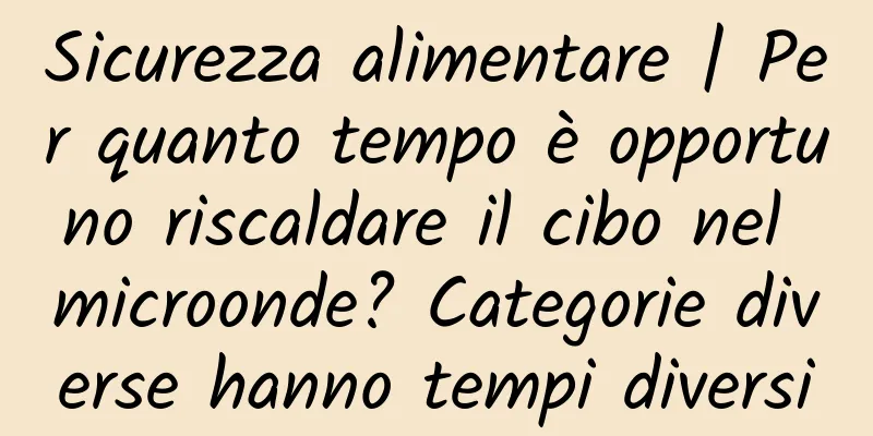 Sicurezza alimentare | Per quanto tempo è opportuno riscaldare il cibo nel microonde? Categorie diverse hanno tempi diversi