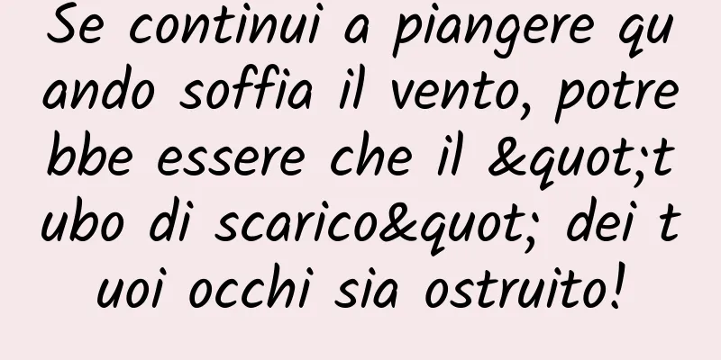 Se continui a piangere quando soffia il vento, potrebbe essere che il "tubo di scarico" dei tuoi occhi sia ostruito!