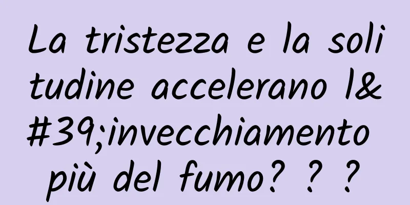 La tristezza e la solitudine accelerano l'invecchiamento più del fumo? ? ?