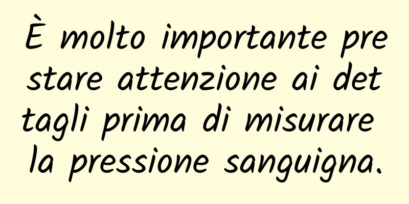 È molto importante prestare attenzione ai dettagli prima di misurare la pressione sanguigna.