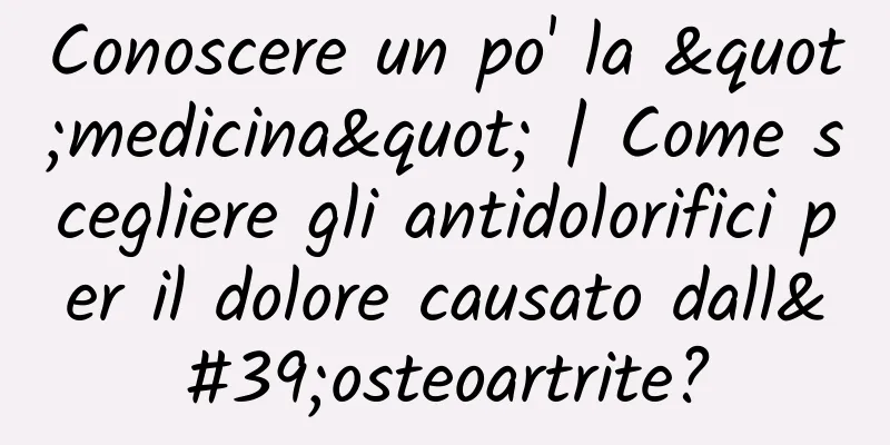 Conoscere un po' la "medicina" | Come scegliere gli antidolorifici per il dolore causato dall'osteoartrite?