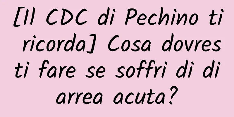 [Il CDC di Pechino ti ricorda] Cosa dovresti fare se soffri di diarrea acuta?