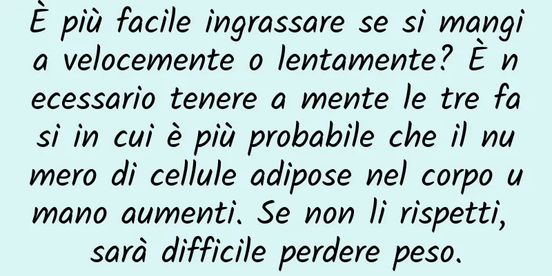 È più facile ingrassare se si mangia velocemente o lentamente? È necessario tenere a mente le tre fasi in cui è più probabile che il numero di cellule adipose nel corpo umano aumenti. Se non li rispetti, sarà difficile perdere peso.