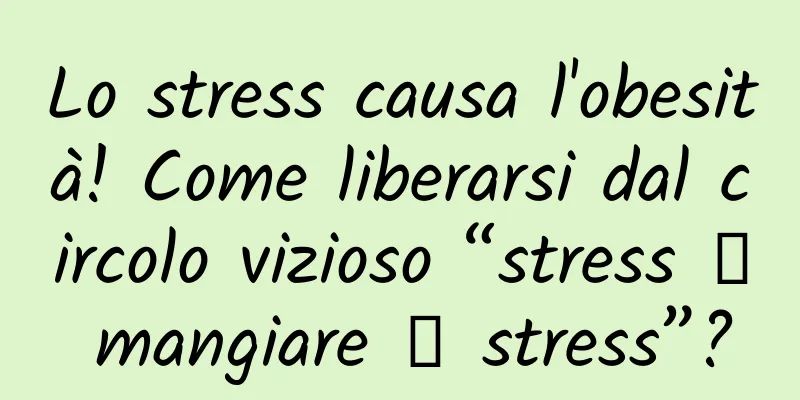 Lo stress causa l'obesità! Come liberarsi dal circolo vizioso “stress → mangiare → stress”?