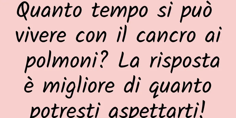 Quanto tempo si può vivere con il cancro ai polmoni? La risposta è migliore di quanto potresti aspettarti!