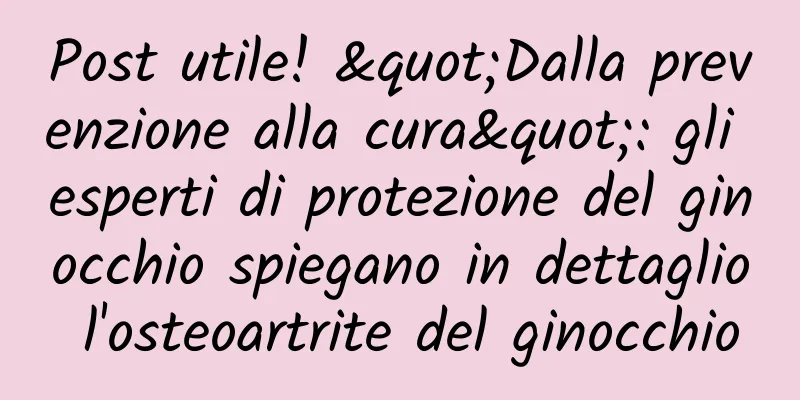Post utile! "Dalla prevenzione alla cura": gli esperti di protezione del ginocchio spiegano in dettaglio l'osteoartrite del ginocchio