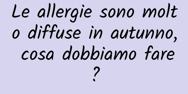 Le allergie sono molto diffuse in autunno, cosa dobbiamo fare?