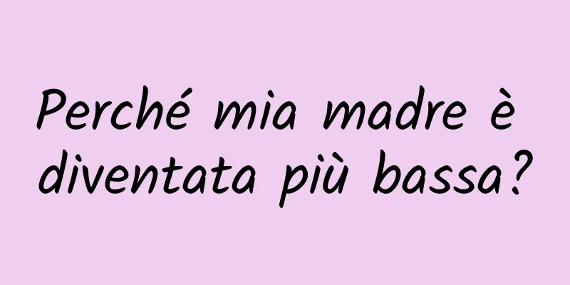 Perché mia madre è diventata più bassa?
