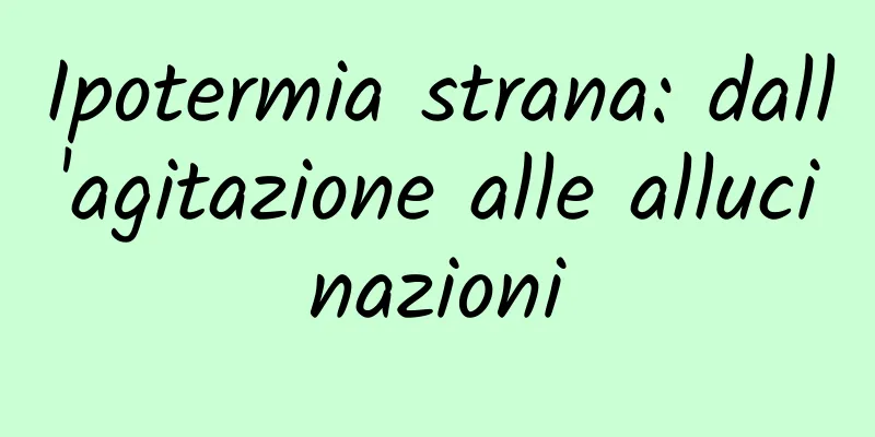Ipotermia strana: dall'agitazione alle allucinazioni
