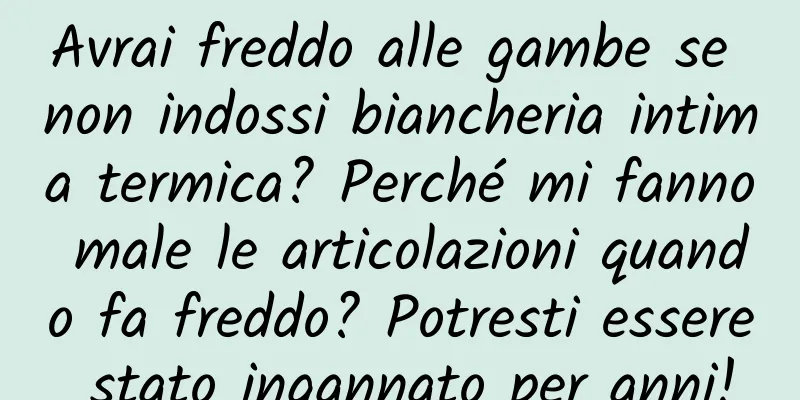 Avrai freddo alle gambe se non indossi biancheria intima termica? Perché mi fanno male le articolazioni quando fa freddo? Potresti essere stato ingannato per anni!