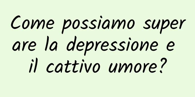 Come possiamo superare la depressione e il cattivo umore?