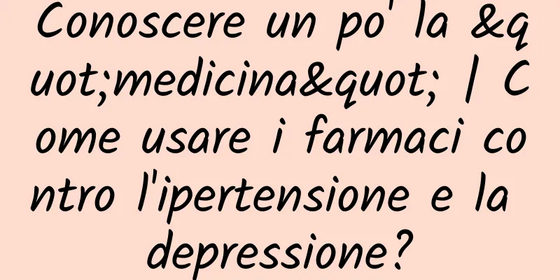 Conoscere un po' la "medicina" | Come usare i farmaci contro l'ipertensione e la depressione?