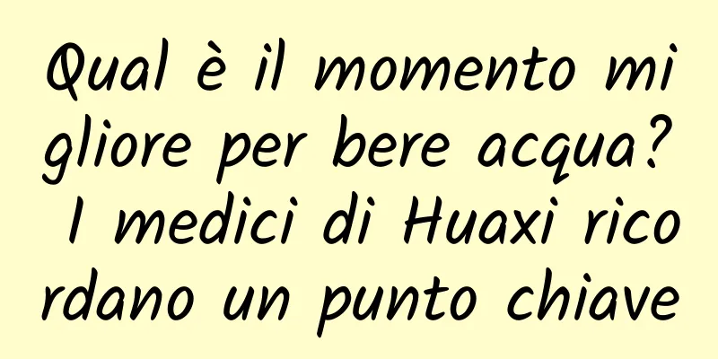 Qual è il momento migliore per bere acqua? I medici di Huaxi ricordano un punto chiave