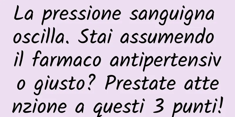 La pressione sanguigna oscilla. Stai assumendo il farmaco antipertensivo giusto? Prestate attenzione a questi 3 punti!