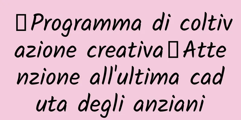 【Programma di coltivazione creativa】Attenzione all'ultima caduta degli anziani