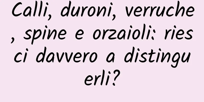 Calli, duroni, verruche, spine e orzaioli: riesci davvero a distinguerli?