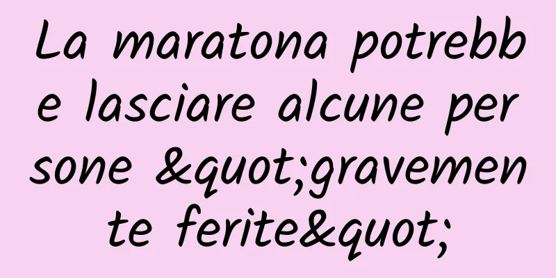 La maratona potrebbe lasciare alcune persone "gravemente ferite"