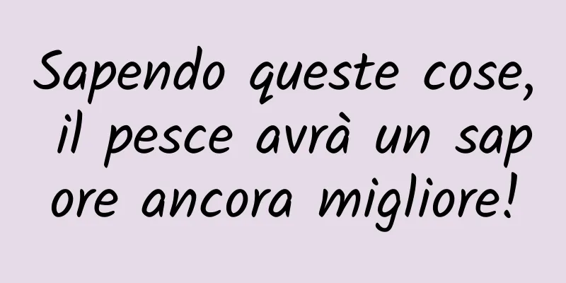 Sapendo queste cose, il pesce avrà un sapore ancora migliore!