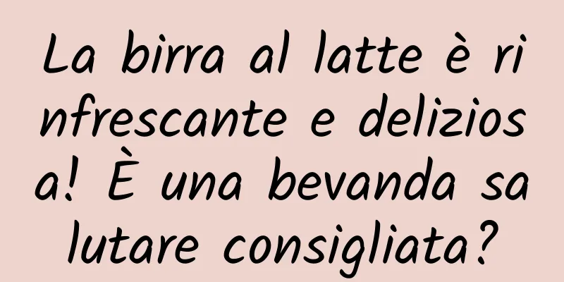 La birra al latte è rinfrescante e deliziosa! È una bevanda salutare consigliata?