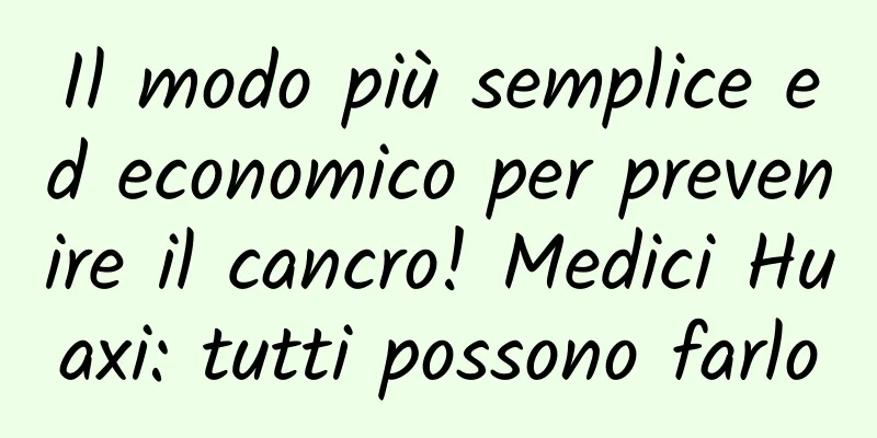 Il modo più semplice ed economico per prevenire il cancro! Medici Huaxi: tutti possono farlo