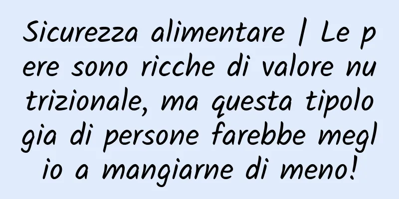 Sicurezza alimentare | Le pere sono ricche di valore nutrizionale, ma questa tipologia di persone farebbe meglio a mangiarne di meno!