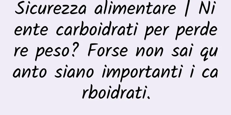 Sicurezza alimentare | Niente carboidrati per perdere peso? Forse non sai quanto siano importanti i carboidrati.