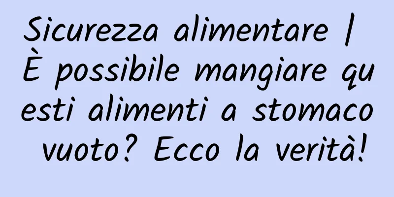 Sicurezza alimentare | È possibile mangiare questi alimenti a stomaco vuoto? Ecco la verità!
