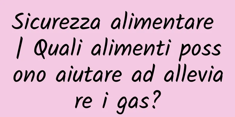 Sicurezza alimentare | Quali alimenti possono aiutare ad alleviare i gas?