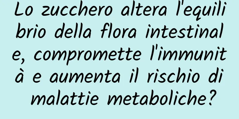 Lo zucchero altera l'equilibrio della flora intestinale, compromette l'immunità e aumenta il rischio di malattie metaboliche?