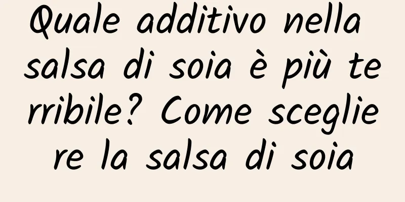 Quale additivo nella salsa di soia è più terribile? Come scegliere la salsa di soia