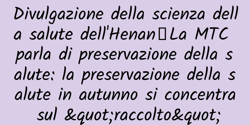 Divulgazione della scienza della salute dell'Henan丨La MTC parla di preservazione della salute: la preservazione della salute in autunno si concentra sul "raccolto"