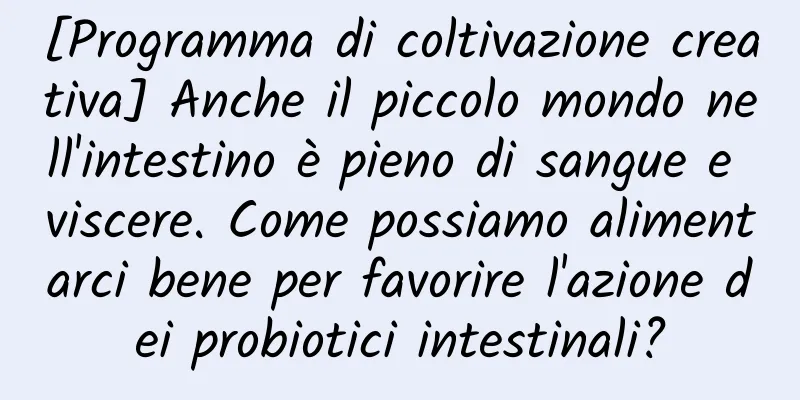 [Programma di coltivazione creativa] Anche il piccolo mondo nell'intestino è pieno di sangue e viscere. Come possiamo alimentarci bene per favorire l'azione dei probiotici intestinali?