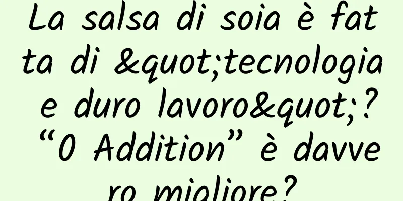 La salsa di soia è fatta di "tecnologia e duro lavoro"? “0 Addition” è davvero migliore?