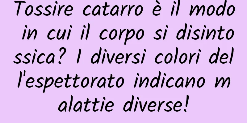 Tossire catarro è il modo in cui il corpo si disintossica? I diversi colori dell'espettorato indicano malattie diverse!