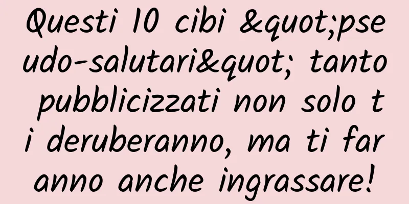 Questi 10 cibi "pseudo-salutari" tanto pubblicizzati non solo ti deruberanno, ma ti faranno anche ingrassare!