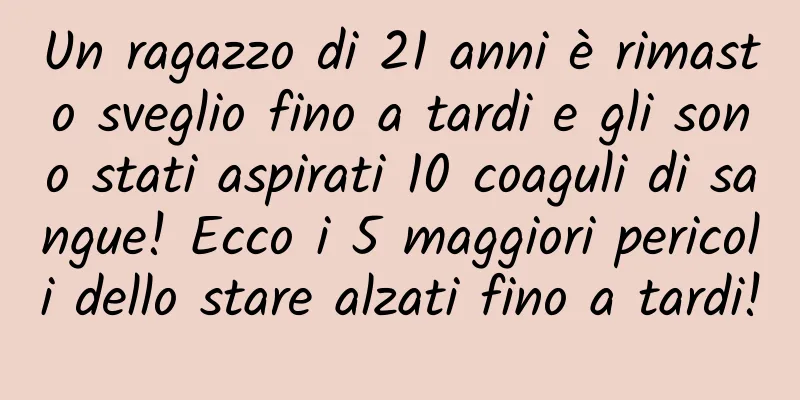 Un ragazzo di 21 anni è rimasto sveglio fino a tardi e gli sono stati aspirati 10 coaguli di sangue! Ecco i 5 maggiori pericoli dello stare alzati fino a tardi!
